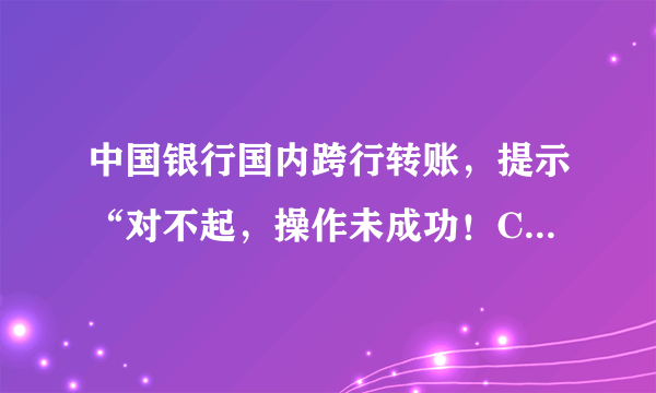 中国银行国内跨行转账，提示“对不起，操作未成功！CFIB.MR4Q”是什么原因？