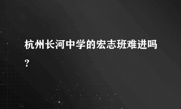 杭州长河中学的宏志班难进吗？