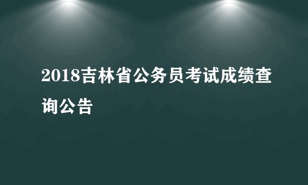 2018吉林省公务员考试成绩查询公告