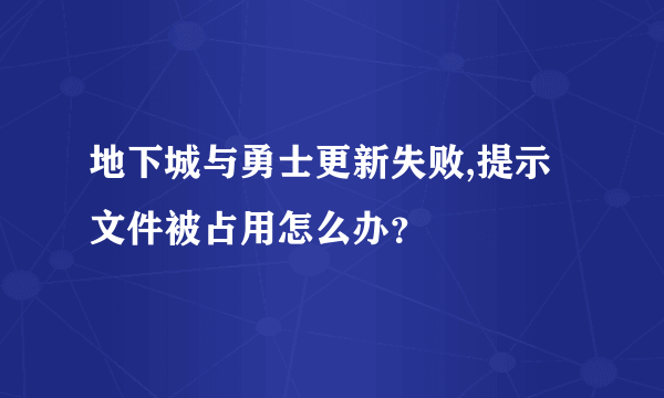 地下城与勇士更新失败,提示文件被占用怎么办？