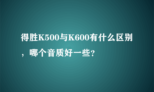 得胜K500与K600有什么区别，哪个音质好一些？