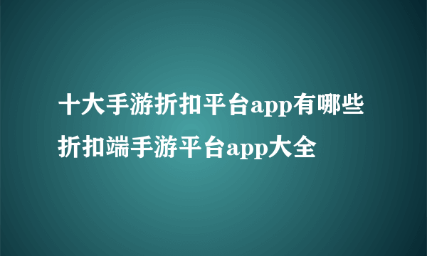 十大手游折扣平台app有哪些 折扣端手游平台app大全