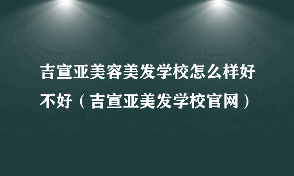 吉宣亚美容美发学校怎么样好不好（吉宣亚美发学校官网）