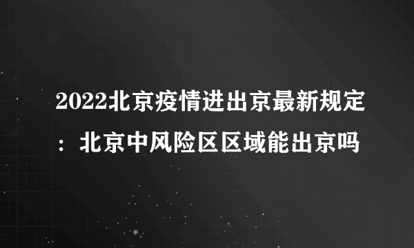 2022北京疫情进出京最新规定：北京中风险区区域能出京吗