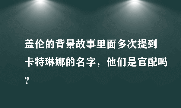 盖伦的背景故事里面多次提到卡特琳娜的名字，他们是官配吗？