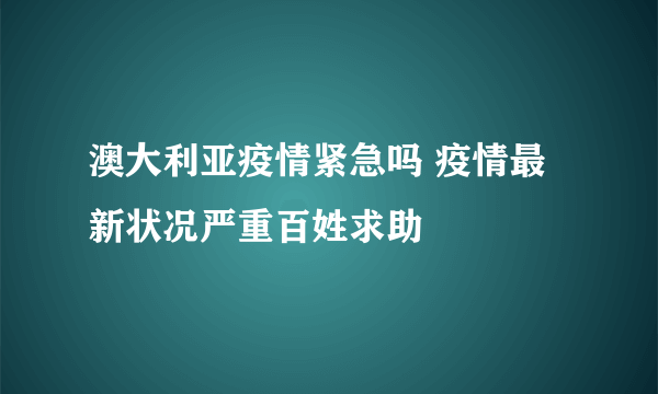 澳大利亚疫情紧急吗 疫情最新状况严重百姓求助