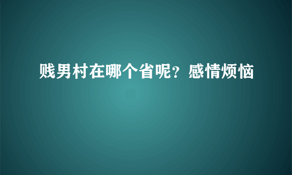 贱男村在哪个省呢？感情烦恼