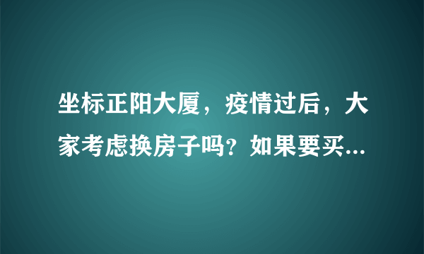 坐标正阳大厦，疫情过后，大家考虑换房子吗？如果要买房应该考虑哪些因素？