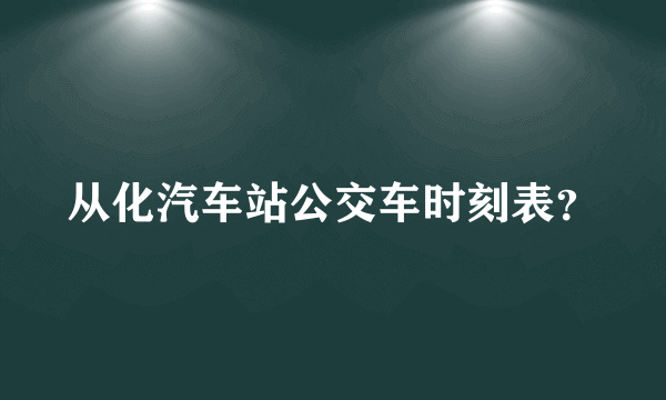 从化汽车站公交车时刻表？