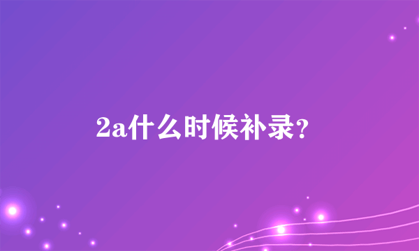 2a什么时候补录？