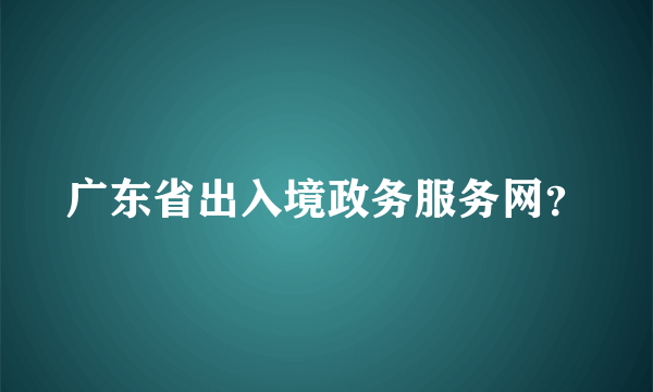 广东省出入境政务服务网？