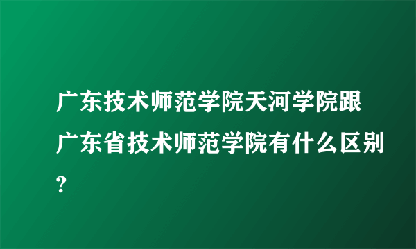 广东技术师范学院天河学院跟广东省技术师范学院有什么区别?