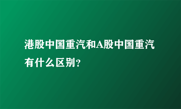 港股中国重汽和A股中国重汽有什么区别？