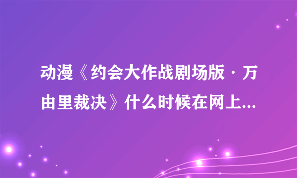 动漫《约会大作战剧场版·万由里裁决》什么时候在网上才能看啊！ 求详细解答