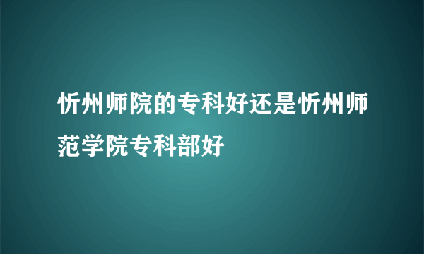 忻州师院的专科好还是忻州师范学院专科部好