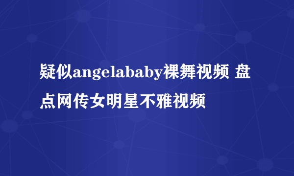 疑似angelababy裸舞视频 盘点网传女明星不雅视频