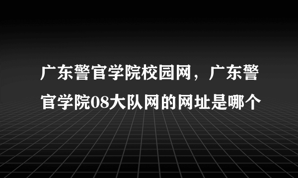 广东警官学院校园网，广东警官学院08大队网的网址是哪个