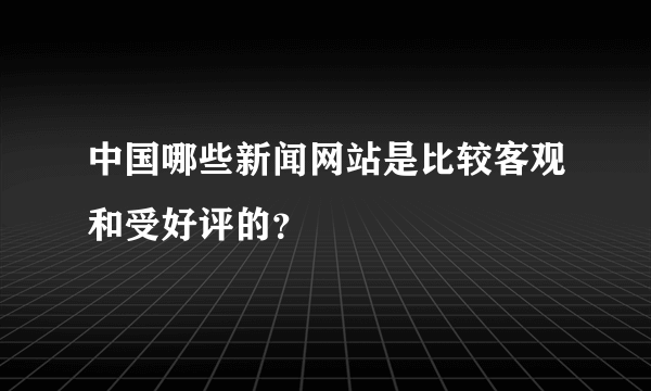 中国哪些新闻网站是比较客观和受好评的？