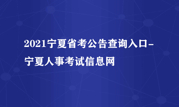 2021宁夏省考公告查询入口-宁夏人事考试信息网