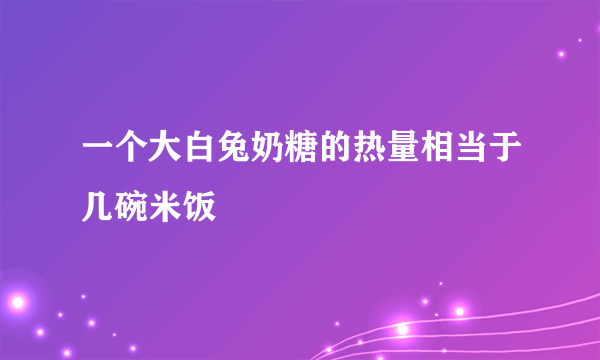 一个大白兔奶糖的热量相当于几碗米饭