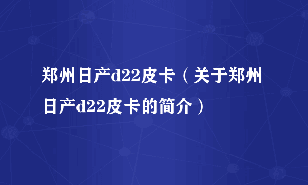 郑州日产d22皮卡（关于郑州日产d22皮卡的简介）