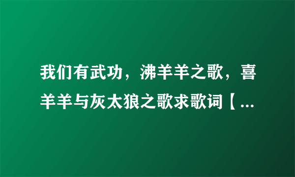 我们有武功，沸羊羊之歌，喜羊羊与灰太狼之歌求歌词【我给高分】