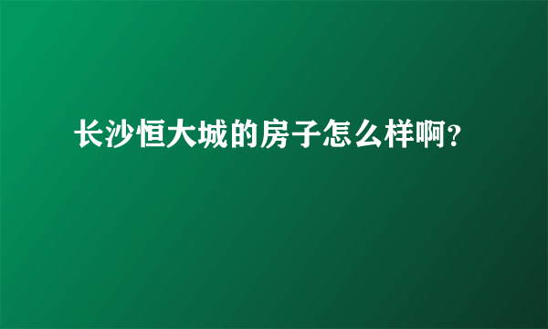 长沙恒大城的房子怎么样啊？