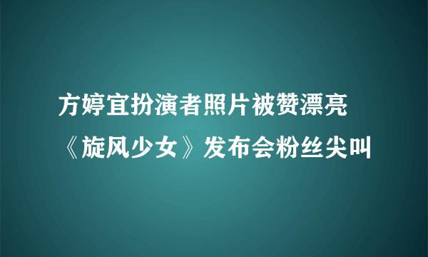 方婷宜扮演者照片被赞漂亮 《旋风少女》发布会粉丝尖叫