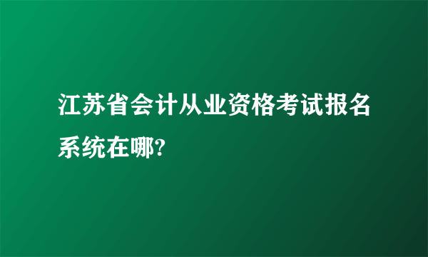 江苏省会计从业资格考试报名系统在哪?