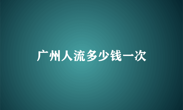 广州人流多少钱一次