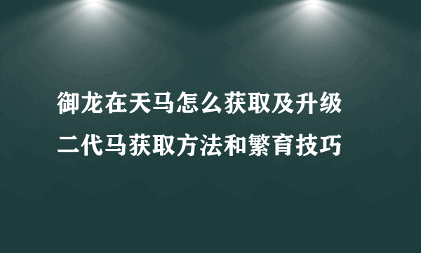 御龙在天马怎么获取及升级 二代马获取方法和繁育技巧