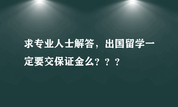 求专业人士解答，出国留学一定要交保证金么？？？