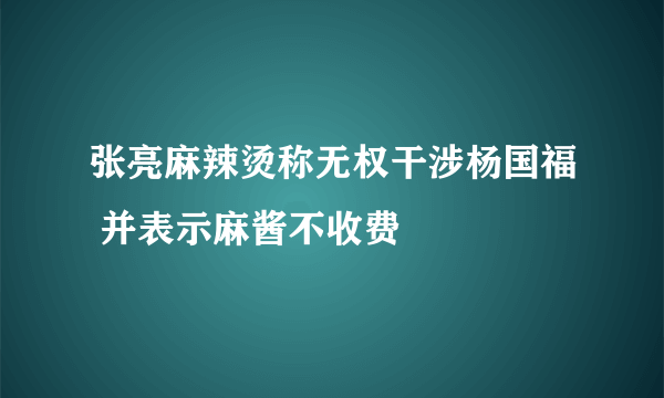 张亮麻辣烫称无权干涉杨国福 并表示麻酱不收费