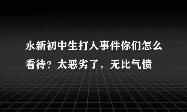 永新初中生打人事件你们怎么看待？太恶劣了，无比气愤