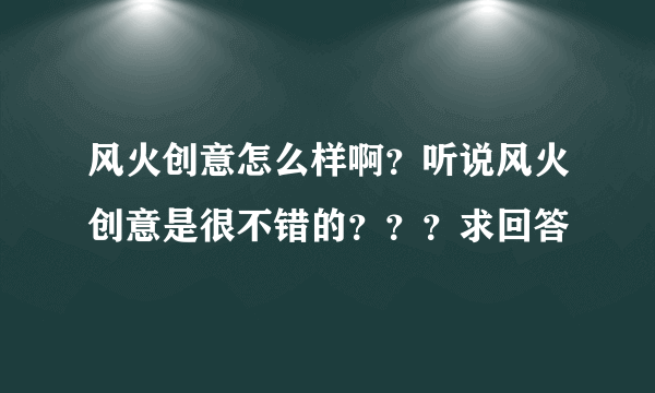 风火创意怎么样啊？听说风火创意是很不错的？？？求回答