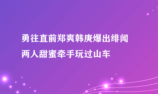 勇往直前郑爽韩庚爆出绯闻 两人甜蜜牵手玩过山车