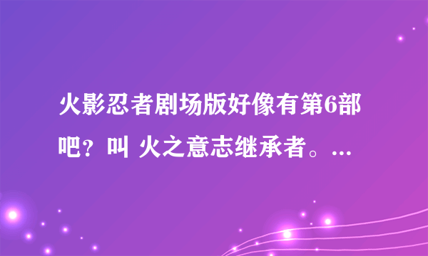 火影忍者剧场版好像有第6部吧？叫 火之意志继承者。有详细介绍吗？什么时候出？