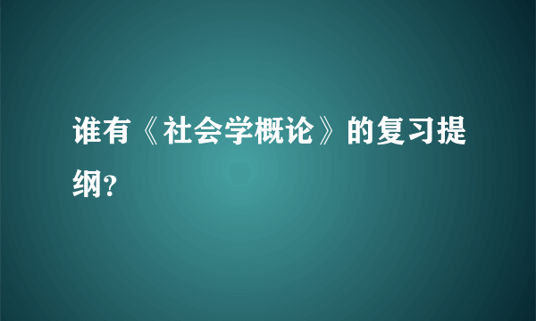 谁有《社会学概论》的复习提纲？