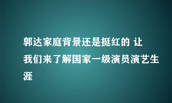 郭达家庭背景还是挺红的 让我们来了解国家一级演员演艺生涯