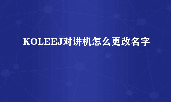 KOLEEJ对讲机怎么更改名字