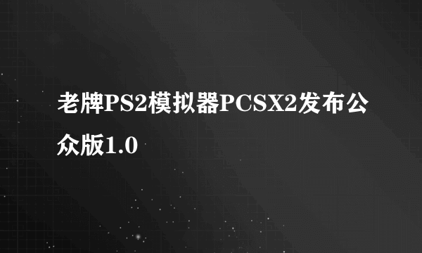 老牌PS2模拟器PCSX2发布公众版1.0