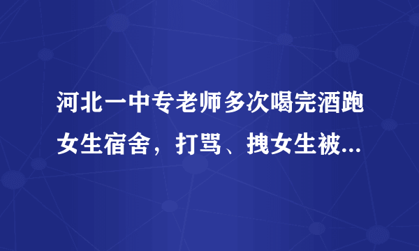 河北一中专老师多次喝完酒跑女生宿舍，打骂、拽女生被子，到底怎么回事？