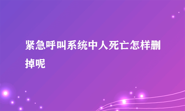 紧急呼叫系统中人死亡怎样删掉呢