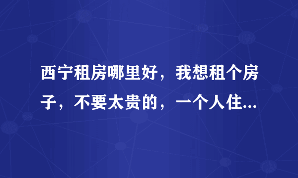 西宁租房哪里好，我想租个房子，不要太贵的，一个人住的就行了，大家麻烦推荐一下。谢谢？