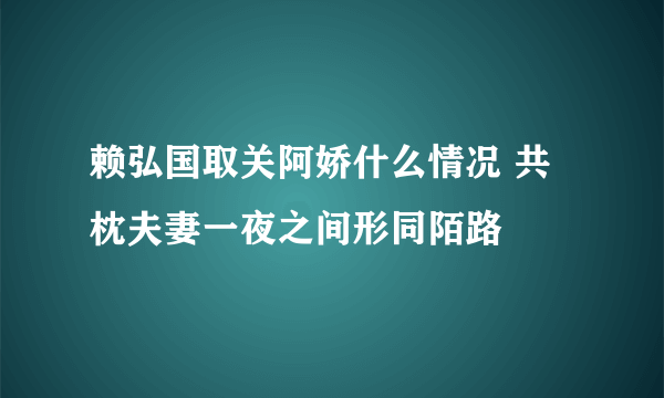 赖弘国取关阿娇什么情况 共枕夫妻一夜之间形同陌路