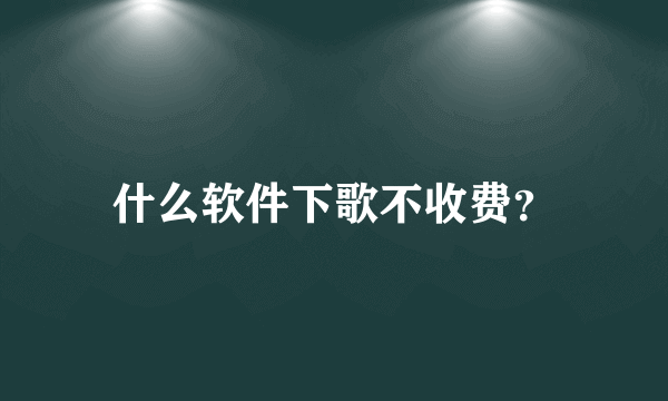 什么软件下歌不收费？