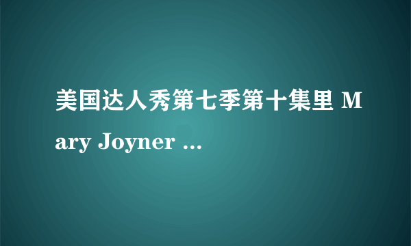 美国达人秀第七季第十集里 Mary Joyner 唱的是什么歌？她下台时的背景音乐又是什么歌？谢谢~~~~~~~~~