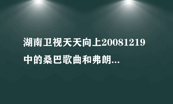 湖南卫视天天向上20081219中的桑巴歌曲和弗朗明戈舞曲分别较什么名字？谢谢