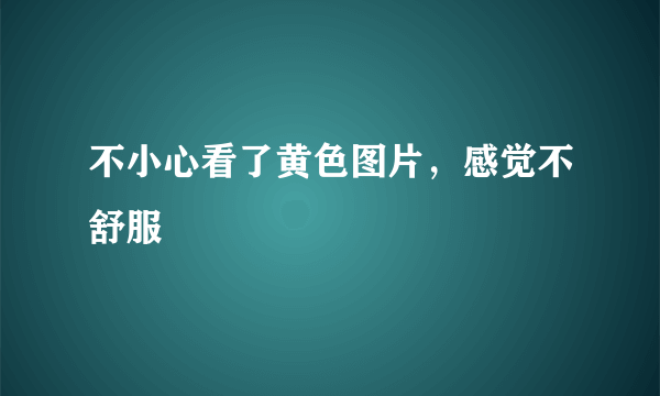 不小心看了黄色图片，感觉不舒服