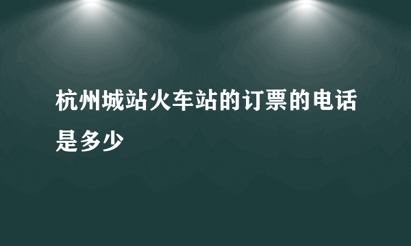 杭州城站火车站的订票的电话是多少